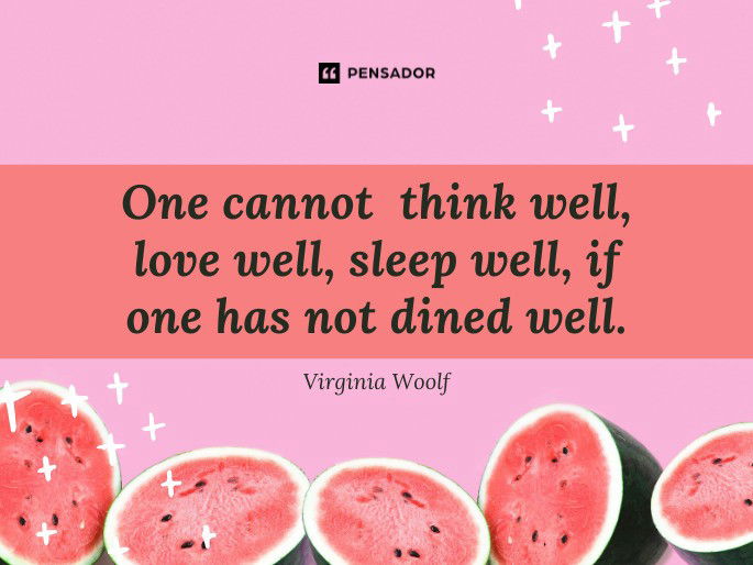 One cannot think well, love well, sleep well, if one has not dined well. Virginia Woolf