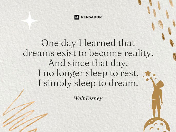 One day I learned that dreams exist to become reality. And since that day, I no longer sleep to rest. I simply sleep to dream. Walt Disney