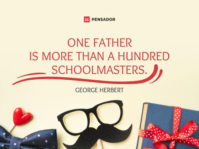 One father is more than a hundred schoolmasters. George Herbert