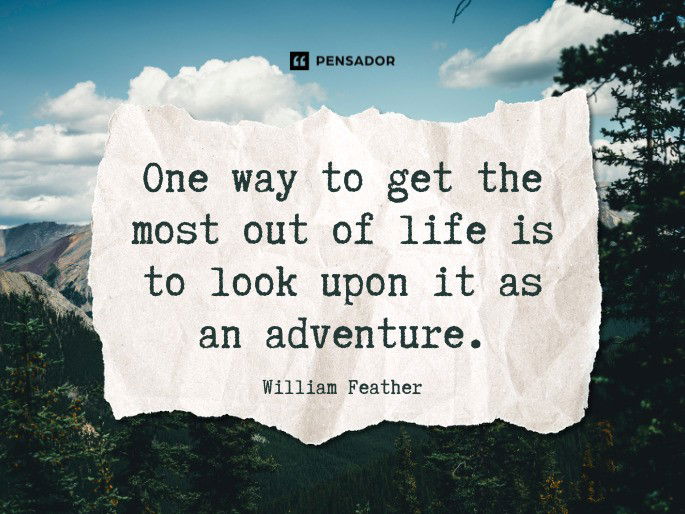 One way to get the most out of life is to look upon it as an adventure.  William Feather
