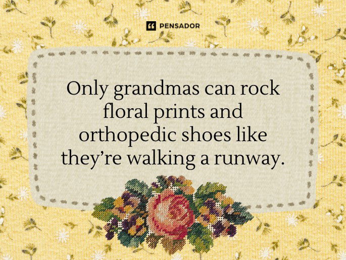 Only grandmas can rock floral prints and orthopedic shoes like they’re walking a runway.