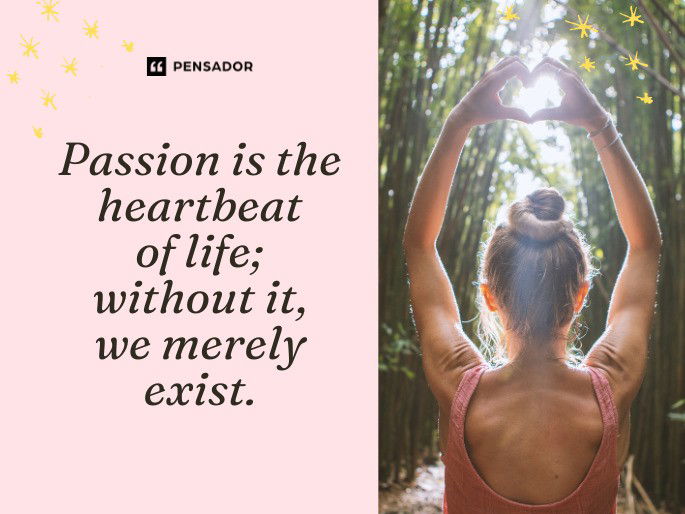 Passion is the heartbeat of life; without it, we merely exist.