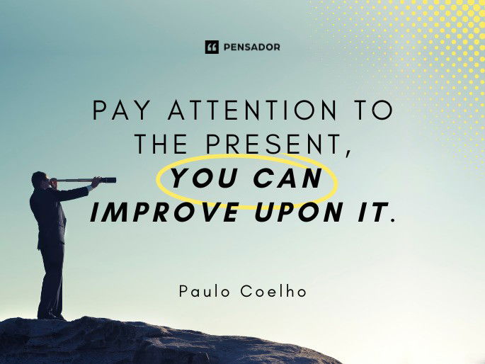 Pay attention to the present, you can improve upon it.  Paulo Coelho