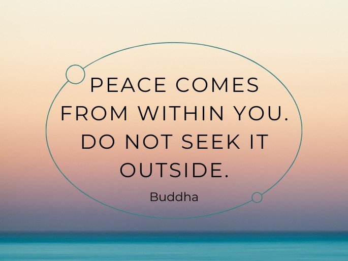 Peace comes from within you. Do not seek it outside. -Buddha