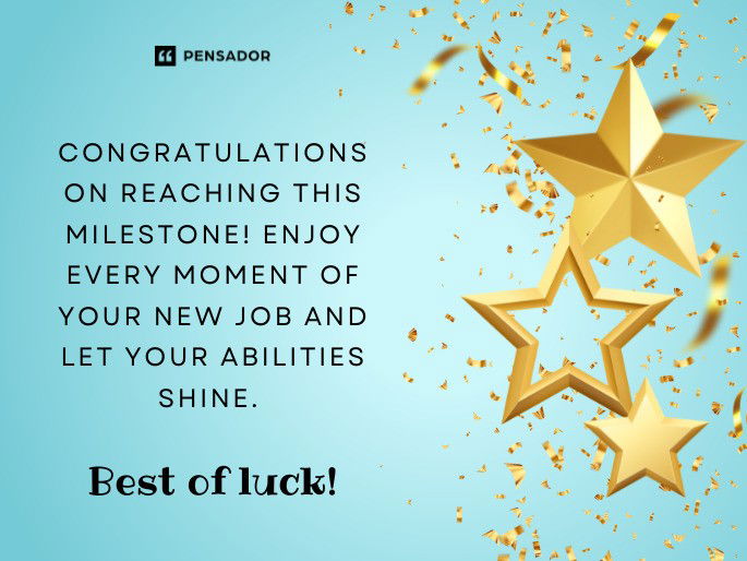 Congratulations on reaching this milestone! Enjoy every moment of your new job and let your abilities shine. Best of luck!