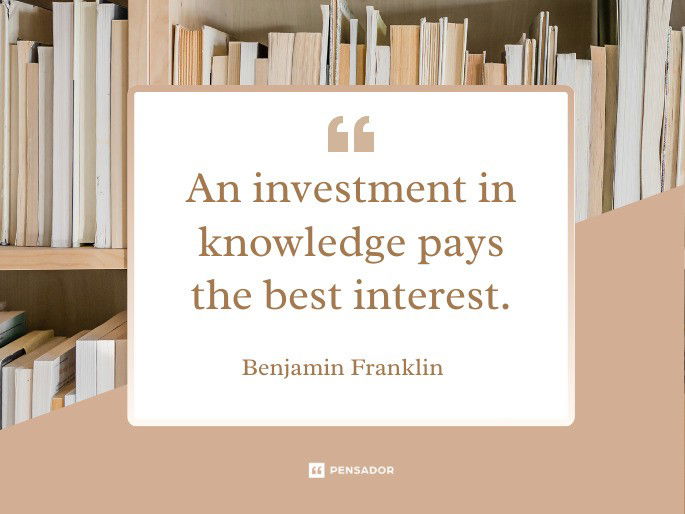 An investment in knowledge pays the best interest.  Benjamin Franklin