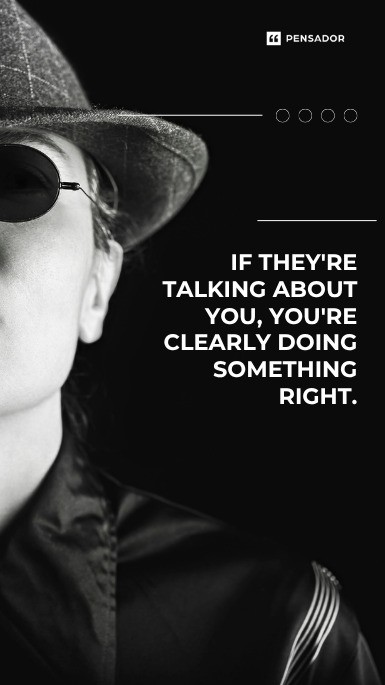 If they‘re talking about you, you‘re clearly doing something right.