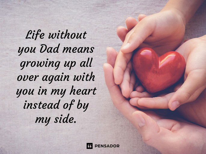 Life without you Dad means growing up all over again with you in my heart instead of by my side.