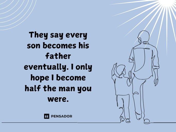 They say every son becomes his father eventually. I only hope I become half the man you were.