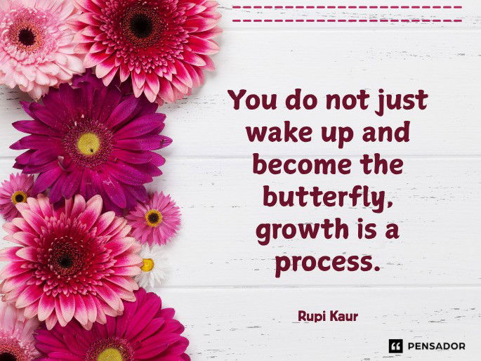 You do not just wake up and become the butterfly, growth is a process.  Rupi Kaur