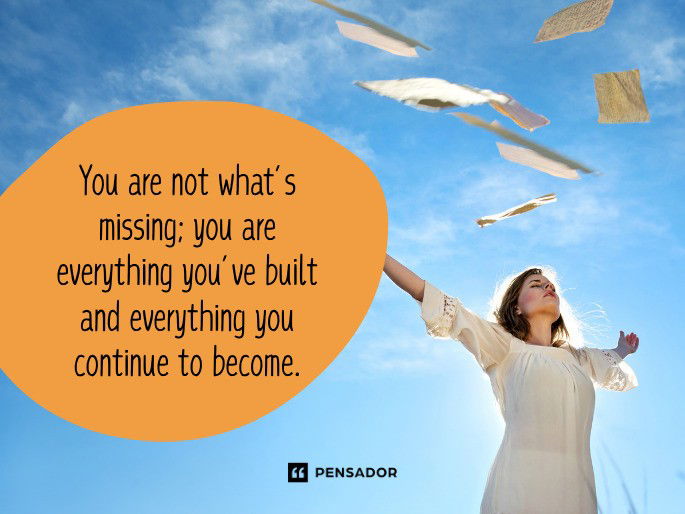 You are not what’s missing; you are everything you’ve built and everything you continue to become.