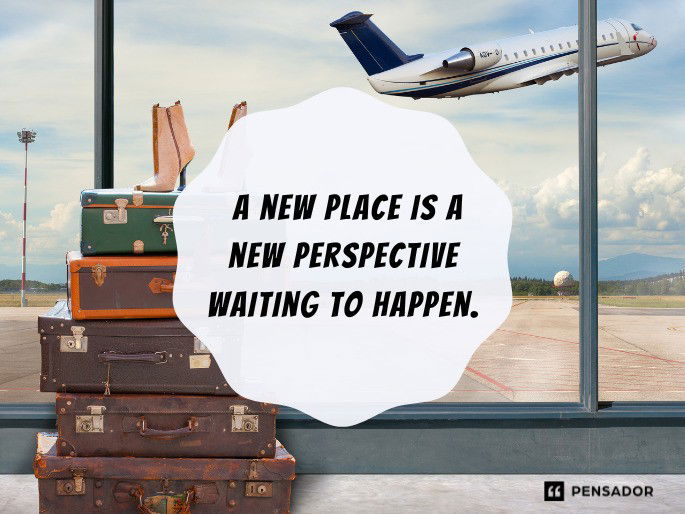 A new place is a new perspective waiting to happen.