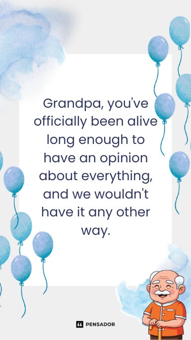 Grandpa, you‘ve officially been alive long enough to have an opinion about everything, and we wouldn‘t have it any other way.