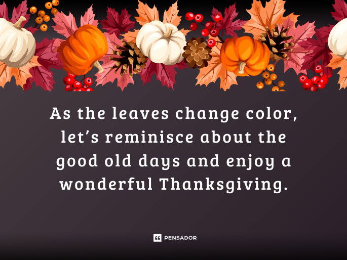 As the leaves change color, let’s reminisce about the good old days and enjoy a wonderful Thanksgiving.