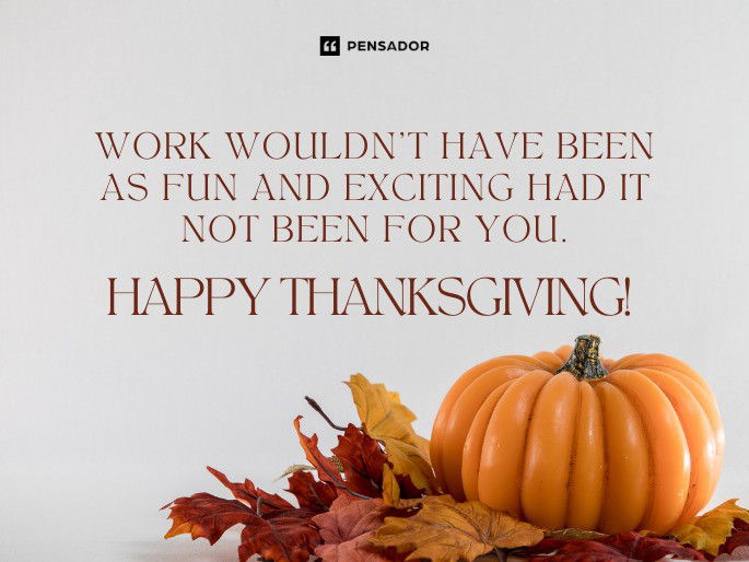 Work wouldn‘t have been as fun and exciting had it not been for you. Happy Thanksgiving!