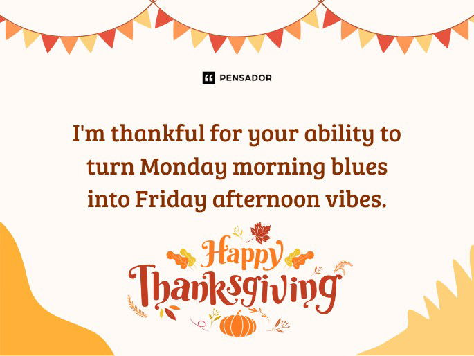 I‘m thankful for your ability to turn Monday morning blues into Friday afternoon vibes. Happy Thanksgiving!