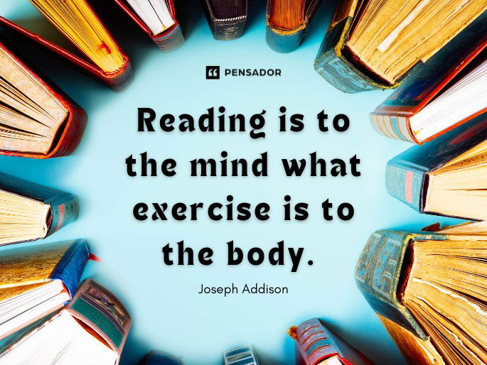 Reading is to the mind what exercise is to the body.  Joseph Addison