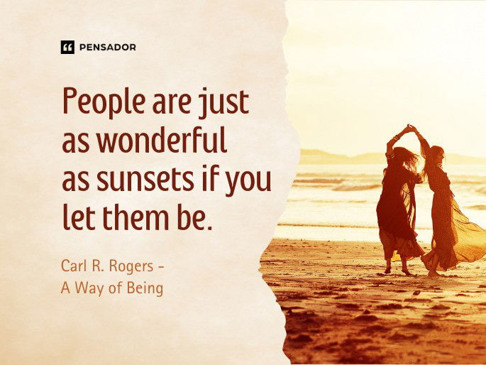 People are just as wonderful as sunsets if you let them be.  Carl R. Rogers - A Way of Being