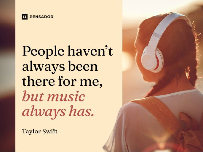 People haven’t always been there for me, but music always has.  Taylor Swift