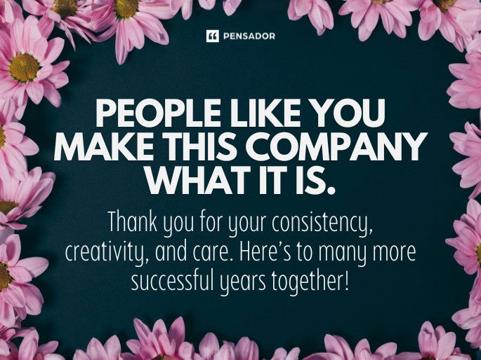 People like you make this company what it is. Thank you for your consistency, creativity, and care. Here’s to many more successful years together!