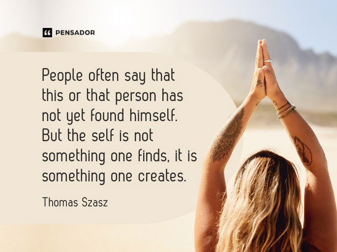 People often say that this or that person has not yet found himself. But the self is not something one finds, it is something one creates. Thomas Szasz