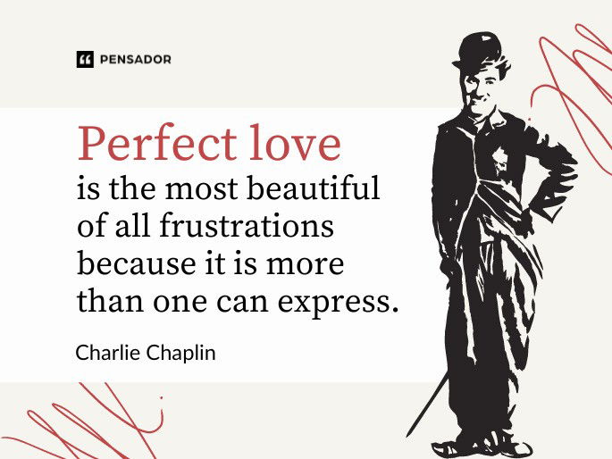 Perfect love is the most beautiful of all frustrations because it is more than one can express.  Charlie Chaplin