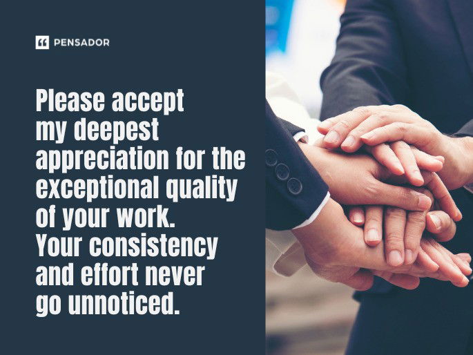 Please accept my deepest appreciation for the exceptional quality of your work. Your consistency and effort never go unnoticed.