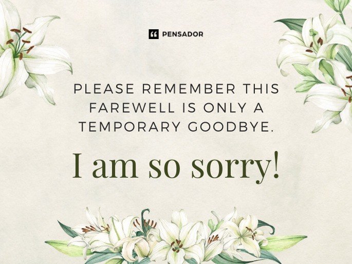 Please remember this farewell is only a temporary goodbye. I am so sorry