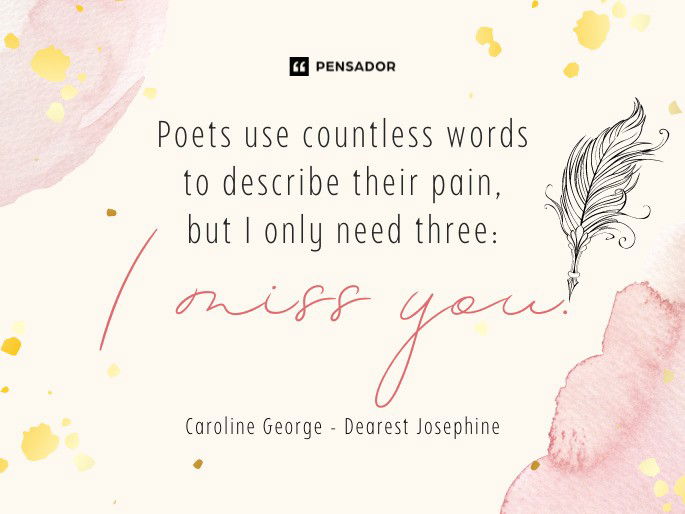 Poets use countless words to describe their pain, but I only need three: I miss you.  Caroline George - Dearest Josephine