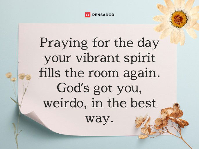 Praying for the day your vibrant spirit fills the room again. God’s got you, weirdo, in the best way.