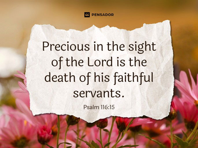 Precious in the sight of the Lord is the death of his faithful servants.  Psalm 116:15