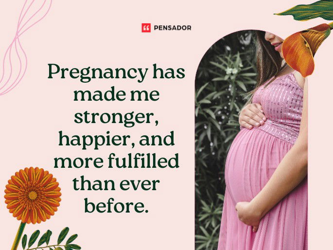 Pregnancy has made me stronger, happier, and more fulfilled than ever before.