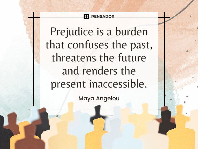 Prejudice is a burden that confuses the past, threatens the future and renders the present inaccessible.  Maya Angelou