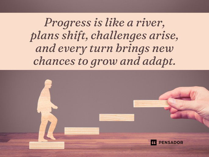 Progress is like a river, plans shift, challenges arise, and every turn brings new chances to grow and adapt.