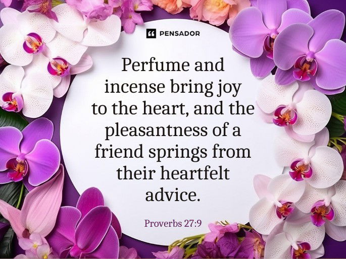 Perfume and incense bring joy to the heart, and the pleasantness of a friend springs from their heartfelt advice. Proverbs 27:9