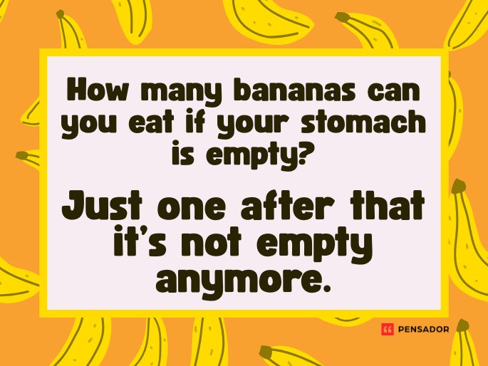 Question: How many bananas can you eat if your stomach is empty? Answer: Just one after that it’s not empty anymore.
