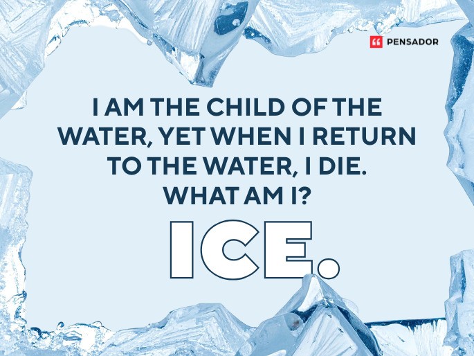 Question: I am the child of the water, yet when I return to the water, I die. What am I? Answer: Ice.