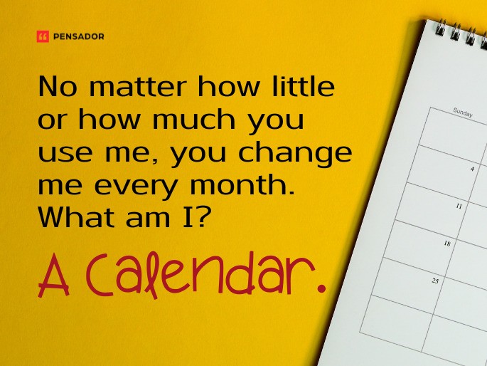 Question: No matter how little or how much you use me, you change me every month. What am I? Answer: A Calendar.