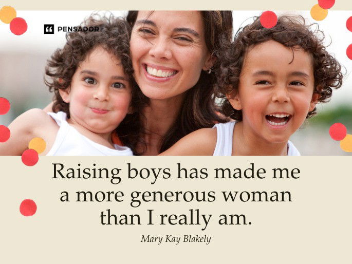 Raising boys has made me a more generous woman than I really am.  Mary Kay Blakely