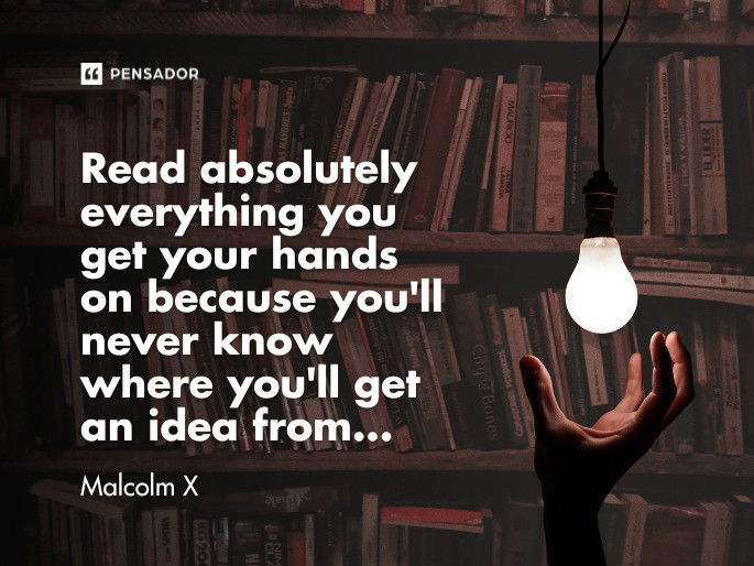 Read absolutely everything you get your hands on because you‘ll never know where you‘ll get an idea from... Malcolm X