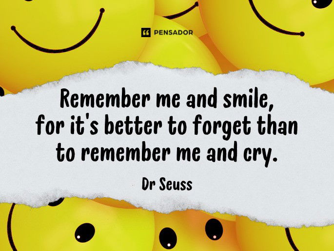 Remember me and smile, for it’s better to forget than to remember me and cry. Dr Seuss