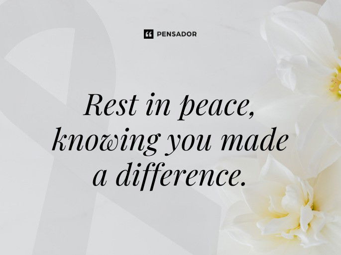 Rest in peace, knowing you made a difference.