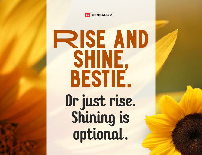 Rise and shine, bestie. Or just rise. Shining is optional.