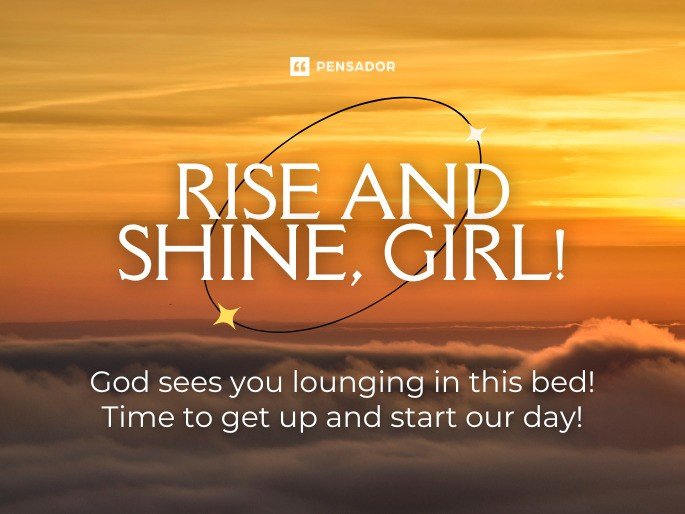 Rise and shine, girl! God sees you lounging in this bed! Time to get up and start our day!