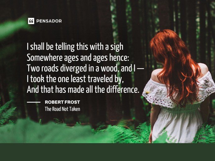 I shall be telling this with a sigh Somewhere ages and ages hence: Two roads diverged in a wood, and I— I took the one least traveled by, And that has made all the difference. —Robert Frost, The Road Not Taken