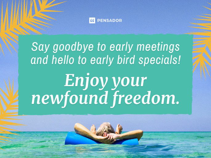 Say goodbye to early meetings and hello to early bird specials! Enjoy your newfound freedom