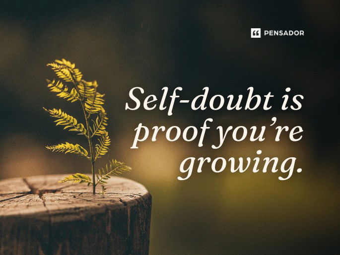 Self-doubt is proof you’re growing.