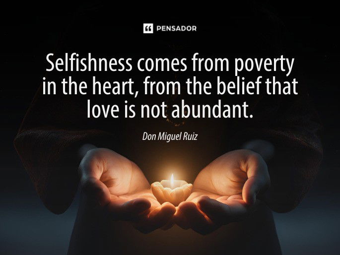 Selfishness comes from poverty in the heart, from the belief that love is not abundant.  Don Miguel Ruiz