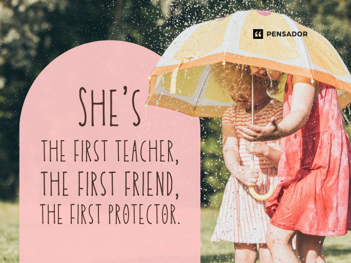 She‘s the first teacher, the first friend, the first protector.