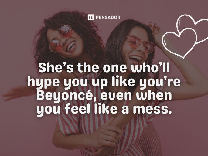 She’s the one who’ll hype you up like you’re Beyoncé, even when you feel like a mess.